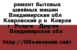 ремонт бытовых швейных машин - Владимирская обл., Ковровский р-н, Ковров г. Услуги » Другие   . Владимирская обл.